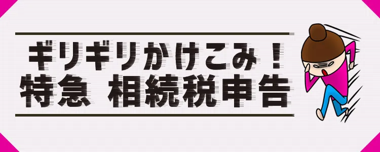 特急 相続税申告!ギリギリかけこみOK